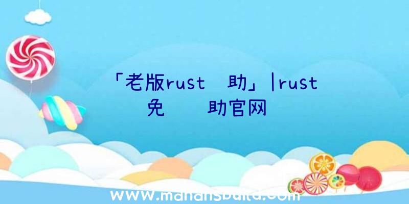 「老版rust辅助」|rust免费辅助官网